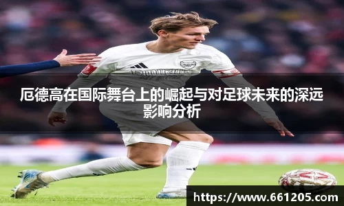 厄德高在国际舞台上的崛起与对足球未来的深远影响分析