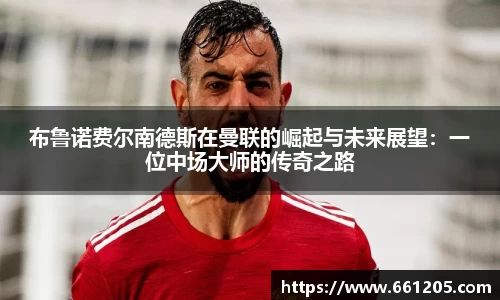 布鲁诺费尔南德斯在曼联的崛起与未来展望：一位中场大师的传奇之路